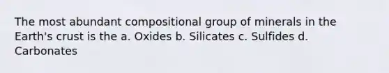 The most abundant compositional group of minerals in the Earth's crust is the a. Oxides b. Silicates c. Sulfides d. Carbonates