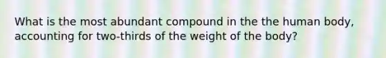 What is the most abundant compound in the the human body, accounting for two-thirds of the weight of the body?