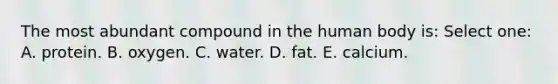 The most abundant compound in the human body is: Select one: A. protein. B. oxygen. C. water. D. fat. E. calcium.