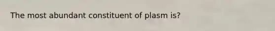 The most abundant constituent of plasm is?