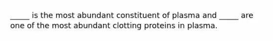 _____ is the most abundant constituent of plasma and _____ are one of the most abundant clotting proteins in plasma.