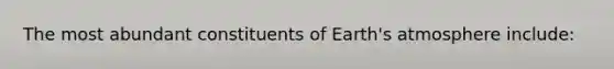 The most abundant constituents of Earth's atmosphere include: