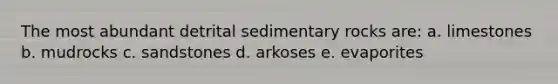 The most abundant detrital sedimentary rocks are: a. limestones b. mudrocks c. sandstones d. arkoses e. evaporites