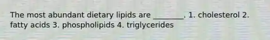 The most abundant dietary lipids are ________. 1. cholesterol 2. fatty acids 3. phospholipids 4. triglycerides