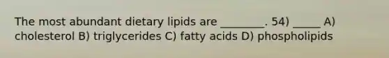 The most abundant dietary lipids are ________. 54) _____ A) cholesterol B) triglycerides C) fatty acids D) phospholipids