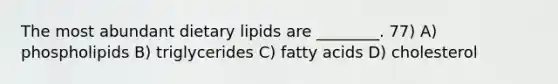 The most abundant dietary lipids are ________. 77) A) phospholipids B) triglycerides C) fatty acids D) cholesterol