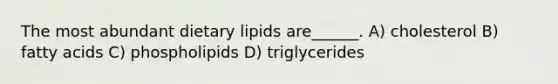 The most abundant dietary lipids are______. A) cholesterol B) fatty acids C) phospholipids D) triglycerides