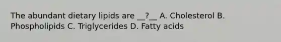 The abundant dietary lipids are __?__ A. Cholesterol B. Phospholipids C. Triglycerides D. Fatty acids
