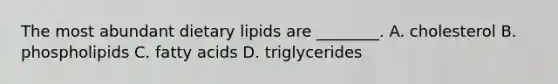 The most abundant dietary lipids are ________. A. cholesterol B. phospholipids C. fatty acids D. triglycerides