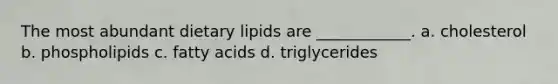 The most abundant dietary lipids are ____________. a. cholesterol b. phospholipids c. fatty acids d. triglycerides