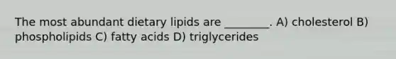 The most abundant dietary lipids are ________. A) cholesterol B) phospholipids C) fatty acids D) triglycerides