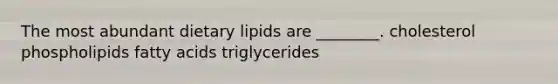 The most abundant dietary lipids are ________. cholesterol phospholipids fatty acids triglycerides