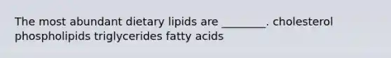 The most abundant dietary lipids are ________. cholesterol phospholipids triglycerides fatty acids