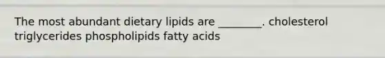 The most abundant dietary lipids are ________. cholesterol triglycerides phospholipids fatty acids