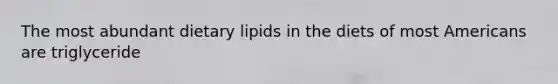 The most abundant dietary lipids in the diets of most Americans are triglyceride