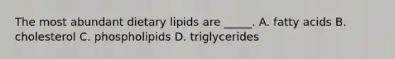 The most abundant dietary lipids are _____. A. fatty acids B. cholesterol C. phospholipids D. triglycerides