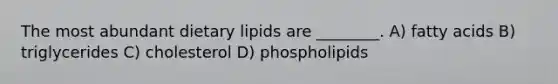 The most abundant dietary lipids are ________. A) fatty acids B) triglycerides C) cholesterol D) phospholipids