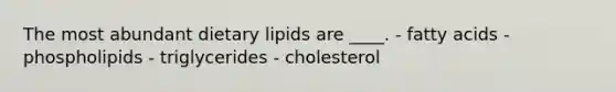 The most abundant dietary lipids are ____. - fatty acids - phospholipids - triglycerides - cholesterol