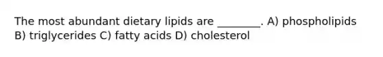 The most abundant dietary lipids are ________. A) phospholipids B) triglycerides C) fatty acids D) cholesterol