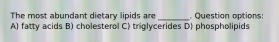 The most abundant dietary lipids are ________. Question options: A) fatty acids B) cholesterol C) triglycerides D) phospholipids