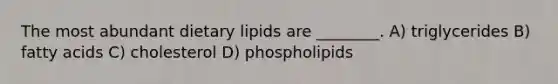 The most abundant dietary lipids are ________. A) triglycerides B) fatty acids C) cholesterol D) phospholipids