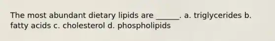 The most abundant dietary lipids are ______. a. triglycerides b. fatty acids c. cholesterol d. phospholipids