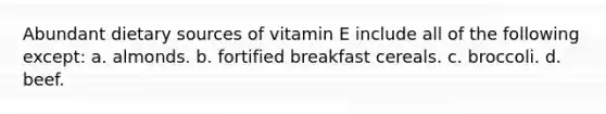 Abundant dietary sources of vitamin E include all of the following except: a. almonds. b. fortified breakfast cereals. c. broccoli. d. beef.