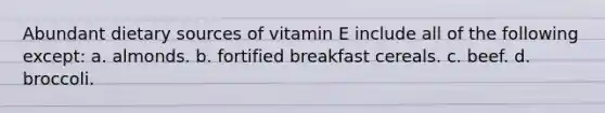 Abundant dietary sources of vitamin E include all of the following except: a. almonds. b. fortified breakfast cereals. c. beef. d. broccoli.