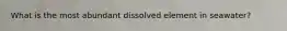 What is the most abundant dissolved element in seawater?