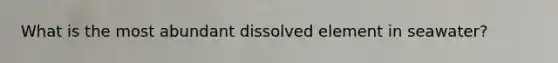 What is the most abundant dissolved element in seawater?