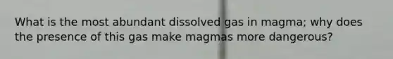 What is the most abundant dissolved gas in magma; why does the presence of this gas make magmas more dangerous?