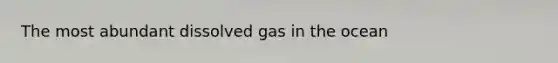 The most abundant dissolved gas in the ocean