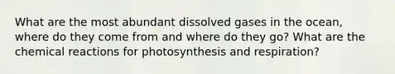 What are the most abundant dissolved gases in the ocean, where do they come from and where do they go? What are the <a href='https://www.questionai.com/knowledge/kc6NTom4Ep-chemical-reactions' class='anchor-knowledge'>chemical reactions</a> for photosynthesis and respiration?