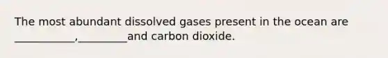 The most abundant dissolved gases present in the ocean are ___________,_________and carbon dioxide.