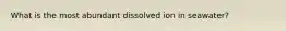 What is the most abundant dissolved ion in seawater?