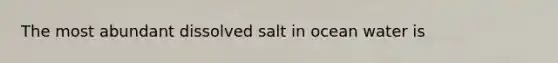 The most abundant dissolved salt in ocean water is