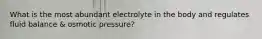 What is the most abundant electrolyte in the body and regulates fluid balance & osmotic pressure?