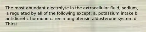 The most abundant electrolyte in the extracellular fluid, sodium, is regulated by all of the following except: a. potassium intake b. antidiuretic hormone c. renin-angiotensin-aldosterone system d. Thirst