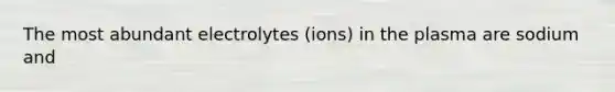 The most abundant electrolytes (ions) in the plasma are sodium and