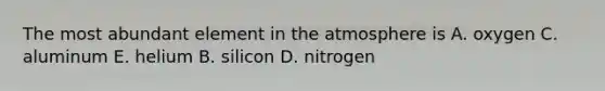 The most abundant element in the atmosphere is A. oxygen C. aluminum E. helium B. silicon D. nitrogen