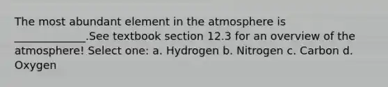 The most abundant element in the atmosphere is _____________.See textbook section 12.3 for an overview of the atmosphere! Select one: a. Hydrogen b. Nitrogen c. Carbon d. Oxygen