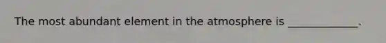 The most abundant element in the atmosphere is _____________.