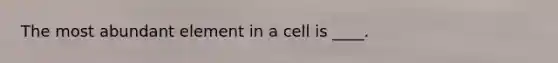 The most abundant element in a cell is ____.