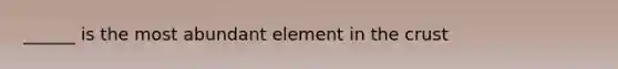 ______ is the most abundant element in the crust