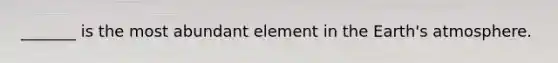 _______ is the most abundant element in the Earth's atmosphere.