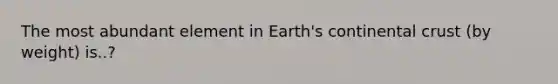 The most abundant element in Earth's continental crust (by weight) is..?