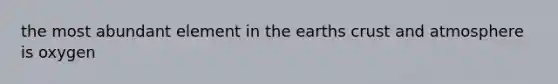 the most abundant element in the earths crust and atmosphere is oxygen