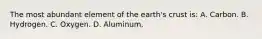 The most abundant element of the​ earth's crust​ is: A. Carbon. B. Hydrogen. C. Oxygen. D. Aluminum.