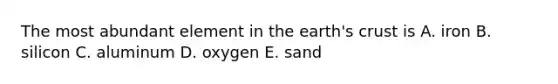 The most abundant element in the earth's crust is A. iron B. silicon C. aluminum D. oxygen E. sand