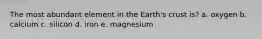 The most abundant element in the Earth's crust is? a. oxygen b. calcium c. silicon d. iron e. magnesium